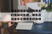 捕鱼游戏金币兑换现金的奥秘与乐趣,捕鱼游戏金币兑换现金的真相解析 捕鱼游戏金币兑换现金的奥秘与乐趣,捕鱼游戏金币兑换现金的真相解析