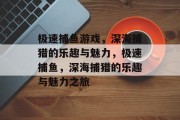 极速捕鱼游戏，深海捕猎的乐趣与魅力，极速捕鱼，深海捕猎的乐趣与魅力之旅