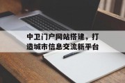 中卫门户网站搭建,打造城市信息交流新平台 中卫门户网站搭建,打造城市信息交流新平台