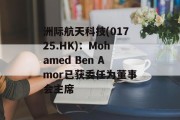 洲际航天科技(01725.HK):Mohamed Ben Amor已获委任为董事会主席 洲际航天科技(01725.HK):Mohamed Ben Amor已获委任为董事会主席