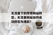 无流量下的传奇网站转型,无流量网站如何成功转型为爆款? 无流量下的传奇网站转型,无流量网站如何成功转型为爆款?