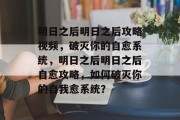 明日之后明日之后攻略视频,破灭你的自愈系统,明日之后明日之后自愈攻略,如何破灭你的自我愈系统? 明日之后明日之后攻略视频,破灭你的自愈系统,明日之后明日之后自愈攻略,如何破灭你的自我愈系统?