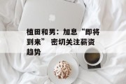 植田和男:加息“即将到来” 密切关注薪资趋势 植田和男:加息“即将到来” 密切关注薪资趋势