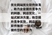优化网站优化软件批发,助力企业提升竞争力的利器,网店优化,一站式解决方案,助您提升竞争优势,网店优化软件推荐-一键式优化提升您的竞争力 优化网站优化软件批发,助力企业提升竞争力的利器,网店优化,一站式解决方案,助您提升竞争优势,网店优化软件推荐-一键式优化提升您的竞争力