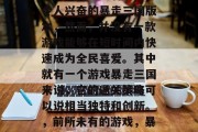 在过去的几款游戏中,我们常常能够看到一些令人兴奋的暴走三国版本,然而,并没有一款游戏能够在短时间内快速成为全民喜爱。其中就有一个游戏暴走三国来说,它的通关策略可以说相当独特和创新。,前所未有的游戏,暴走三国的独特通关策略分析 在过去的几款游戏中,我们常常能够看到一些令人兴奋的暴走三国版本,然而,并没有一款游戏能够在短时间内快速成为全民喜爱。其中就有一个游戏暴走三国来说,它的通关策略可以说相当独特和创新。,前所未有的游戏,暴走三国的独特通关策略分析