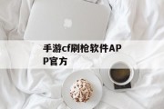 手游cf刷枪软件APP官方 手游cf刷枪软件APP官方