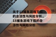 关于18捕鱼游戏下载的合法性与风险分析,18捕鱼游戏下载的合法性与风险分析 关于18捕鱼游戏下载的合法性与风险分析,18捕鱼游戏下载的合法性与风险分析