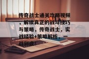 传奇战士通关攻略视频，解读真正的战斗技巧与策略，传奇战士，实战经验+策略解析，一战到底！