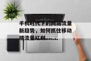 手机时代下的网站流量新趋势,如何抓住移动端流量红利 手机时代下的网站流量新趋势,如何抓住移动端流量红利