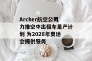 Archer航空公司力推空中出租车量产计划 为2028年奥运会提供服务