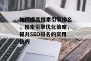 如何提高搜索引擎排名,搜索引擎优化策略,提升SEO排名的实用技巧 如何提高搜索引擎排名,搜索引擎优化策略,提升SEO排名的实用技巧