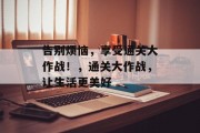 告别烦恼,享受通关大作战!,通关大作战,让生活更美好 告别烦恼,享受通关大作战!,通关大作战,让生活更美好