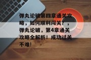 弹丸论破第四章通关攻略,如何顺利闯关?,弹丸论破,第4章通关攻略全解析!成功过关不难! 弹丸论破第四章通关攻略,如何顺利闯关?,弹丸论破,第4章通关攻略全解析!成功过关不难!