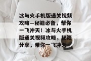 冰与火手机版通关视频攻略—秘籍必备,帮你一飞冲天!冰与火手机版通关视频攻略,秘籍分享,带你一飞冲天 冰与火手机版通关视频攻略—秘籍必备,帮你一飞冲天!冰与火手机版通关视频攻略,秘籍分享,带你一飞冲天