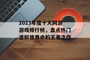 2023年度十大网游游戏排行榜,盘点热门虚拟世界中的王者之作 2023年度十大网游游戏排行榜,盘点热门虚拟世界中的王者之作