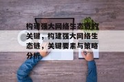 构建强大网络生态链的关键,构建强大网络生态链,关键要素与策略分析 构建强大网络生态链的关键,构建强大网络生态链,关键要素与策略分析