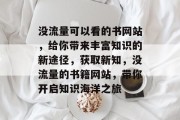 没流量可以看的书网站,给你带来丰富知识的新途径,获取新知,没流量的书籍网站,带你开启知识海洋之旅 没流量可以看的书网站,给你带来丰富知识的新途径,获取新知,没流量的书籍网站,带你开启知识海洋之旅