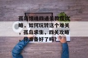 孤岛惊魂四通关教程攻略，如何玩转这个难关，孤岛求生，四关攻略，你准备好了吗？