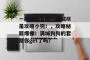 一股浓浓套路!满城尽是攻略小狗!,攻略秘籍爆棚!满城狗狗的套路你get了吗? 一股浓浓套路!满城尽是攻略小狗!,攻略秘籍爆棚!满城狗狗的套路你get了吗?