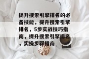 提升搜索引擎排名的必备技能,提升搜索引擎排名,5步实战技巧指南,提升搜索引擎排名,实操步骤指南 提升搜索引擎排名的必备技能,提升搜索引擎排名,5步实战技巧指南,提升搜索引擎排名,实操步骤指南