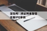 深交所:终止利来智造主板IPO审核 深交所:终止利来智造主板IPO审核