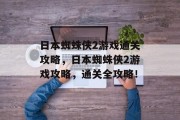 日本蜘蛛侠2游戏通关攻略,日本蜘蛛侠2游戏攻略,通关全攻略! 日本蜘蛛侠2游戏通关攻略,日本蜘蛛侠2游戏攻略,通关全攻略!