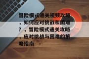 冒险模式通关视频攻略，如何应对挑战和困难？，冒险模式通关攻略，应对挑战与困难的策略指南