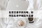乱世王者平民攻略，如何在乱世中崛起为王者