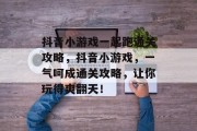 抖音小游戏一起跑通关攻略，抖音小游戏，一气呵成通关攻略，让你玩得爽翻天！