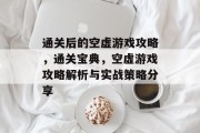通关后的空虚游戏攻略，通关宝典，空虚游戏攻略解析与实战策略分享