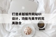 打造卓越插件网站UI设计,功能与美学的完美融合 打造卓越插件网站UI设计,功能与美学的完美融合
