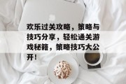 欢乐过关攻略,策略与技巧分享,轻松通关游戏秘籍,策略技巧大公开! 欢乐过关攻略,策略与技巧分享,轻松通关游戏秘籍,策略技巧大公开!