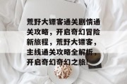 荒野大镖客通关剧情通关攻略,开启奇幻冒险新旅程,荒野大镖客,主线通关攻略全解析,开启奇幻奇幻之旅! 荒野大镖客通关剧情通关攻略,开启奇幻冒险新旅程,荒野大镖客,主线通关攻略全解析,开启奇幻奇幻之旅!