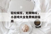 轻松娱乐，无限畅玩，小游戏大全免费畅游指南