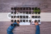 地狱边境通关攻略照片大全,一个地狱边境通关的完整指南,地狱边境通关攻略大全,全流程教程