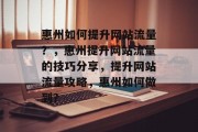 惠州如何提升网站流量?,惠州提升网站流量的技巧分享,提升网站流量攻略,惠州如何做到? 惠州如何提升网站流量?,惠州提升网站流量的技巧分享,提升网站流量攻略,惠州如何做到?