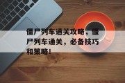 僵尸列车通关攻略，僵尸列车通关，必备技巧和策略！