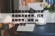 探索破冰秘籍,如何使用缝隙开启世界,打开未知世界,缝隙 secrets探密