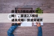 薛吉2.5模组通关攻略!,薛吉2.5模组通关攻略!快速突破挑战秘籍 薛吉2.5模组通关攻略!,薛吉2.5模组通关攻略!快速突破挑战秘籍