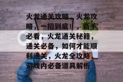 火龙通关攻略,火龙攻略,一招到底!,新手必看,火龙通关秘籍,通关必备,如何才能顺利通关,火龙全攻略,游戏内必备道具解析 火龙通关攻略,火龙攻略,一招到底!,新手必看,火龙通关秘籍,通关必备,如何才能顺利通关,火龙全攻略,游戏内必备道具解析