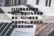 K178捕鱼官网游戏中心,非法行为与法律责任,K178捕鱼官网游戏中心,非法行为与法律责任解析 K178捕鱼官网游戏中心,非法行为与法律责任,K178捕鱼官网游戏中心,非法行为与法律责任解析