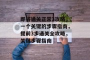 即将通关正常3攻略,一个关键的步骤指南,提前3步通关全攻略,关键步骤指南 即将通关正常3攻略,一个关键的步骤指南,提前3步通关全攻略,关键步骤指南