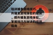 培训捕鱼游戏技巧，提升捕鱼游戏体验的秘诀，提升捕鱼游戏体验，掌握技巧与秘诀的培训指南