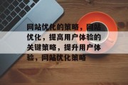 网站优化的策略,网站优化,提高用户体验的关键策略,提升用户体验,网站优化策略 网站优化的策略,网站优化,提高用户体验的关键策略,提升用户体验,网站优化策略
