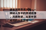 通关河西奇遇攻略——揭秘人生中的奇遇故事,河西奇遇,从意外到成功的人生旅程 通关河西奇遇攻略——揭秘人生中的奇遇故事,河西奇遇,从意外到成功的人生旅程