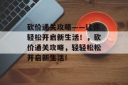 砍价通关攻略——让你轻松开启新生活!,砍价通关攻略,轻轻松松开启新生活! 砍价通关攻略——让你轻松开启新生活!,砍价通关攻略,轻轻松松开启新生活!