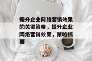 提升企业网络营销效果的关键策略,提升企业网络营销效果,策略摘要 提升企业网络营销效果的关键策略,提升企业网络营销效果,策略摘要
