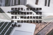 绝地求生,枪战狂潮神秘通关秘籍解析,绝地求生,神秘通关秘籍解析,枪战中的生存智慧大作战!