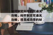 如何制定科学的花通关攻略，科学制定花通关攻略，提高成功率的秘密技巧