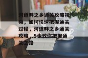 河道畔之乡通关攻略视频,如何快速把握通关过程,河道畔之乡通关攻略,5步教你把握通关之路